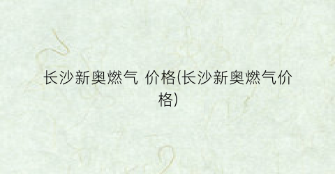 长沙新奥燃气 价格(长沙新奥燃气价格)